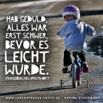 Bist Du geduldig? Es lohnt sich! (Franz. Sprichwort)